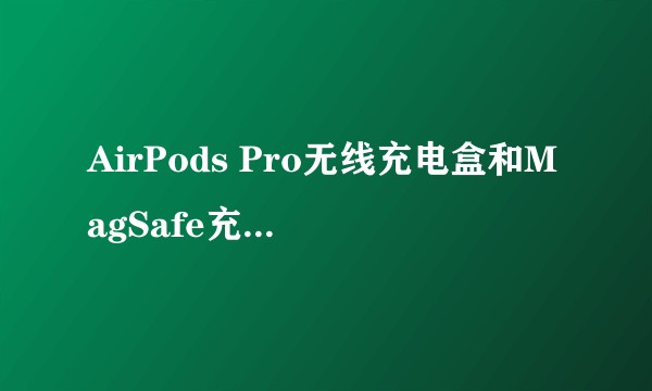 AirPods Pro无线充电盒和MagSafe充电盒有什么区别?