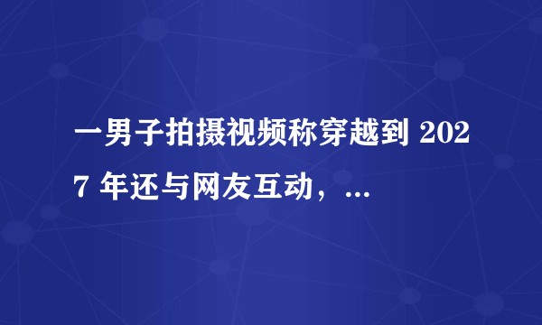 一男子拍摄视频称穿越到 2027 年还与网友互动，「哈维尔事件」有破绽吗？