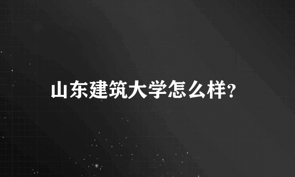 山东建筑大学怎么样？