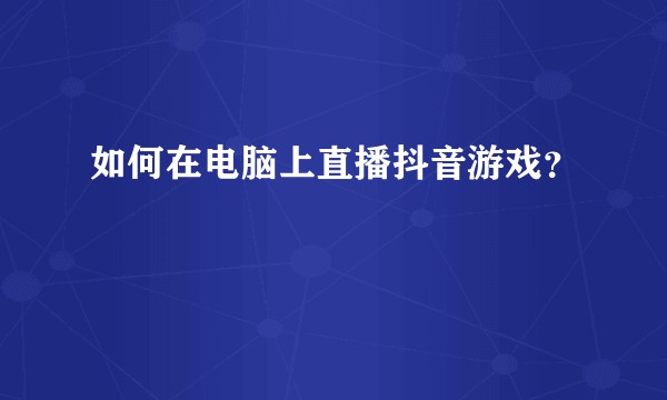 如何在电脑上直播抖音游戏?