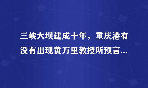 三峡大坝建成十年，重庆港有没有出现黄万里教授所预言的淤塞，航道阻断现象？