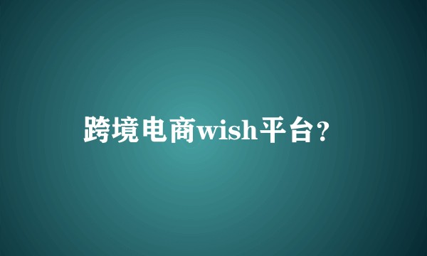跨境电商wish平台？