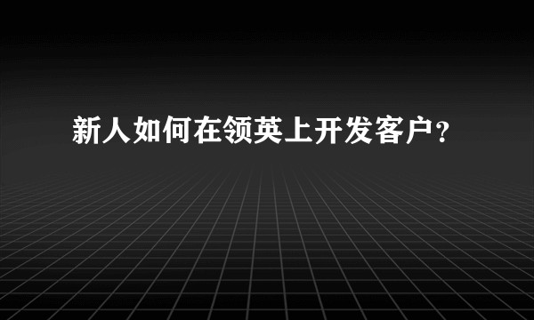新人如何在领英上开发客户?