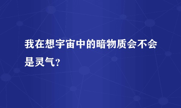 我在想宇宙中的暗物质会不会是灵气？