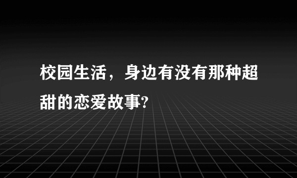 校园生活，身边有没有那种超甜的恋爱故事?