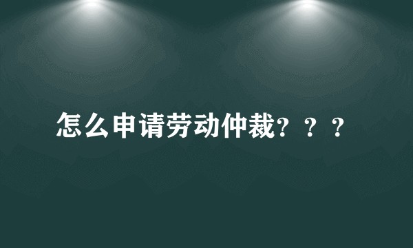 怎么申请劳动仲裁？？？