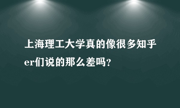 上海理工大学真的像很多知乎er们说的那么差吗？
