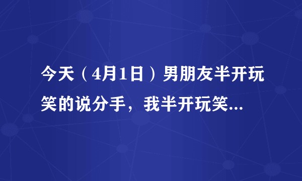 今天（4月1日）男朋友半开玩笑的说分手，我半开玩笑的答应了，他生气了，我该怎么办？