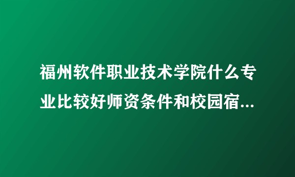福州软件职业技术学院什么专业比较好师资条件和校园宿舍环境怎么样，有分校区吗？
