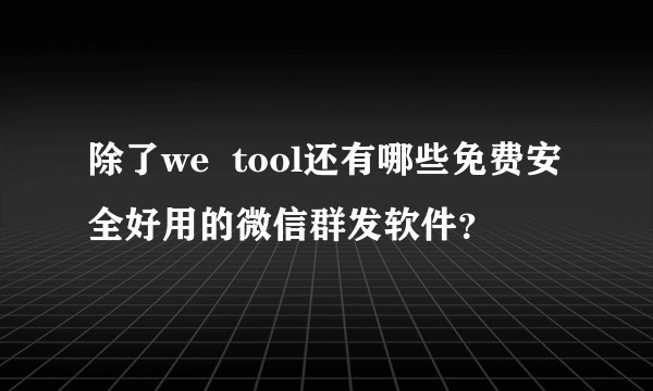 除了we  tool还有哪些免费安全好用的微信群发软件？