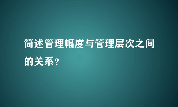 简述管理幅度与管理层次之间的关系?