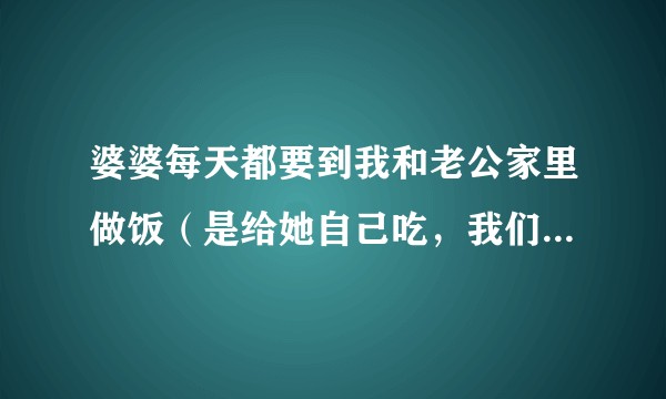 婆婆每天都要到我和老公家里做饭（是给她自己吃，我们不吃），要怎么拒绝她啊?