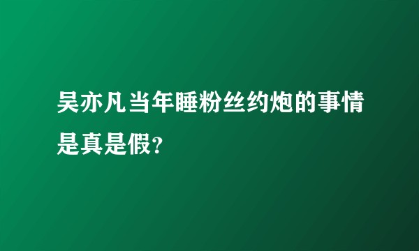 吴亦凡当年睡粉丝约炮的事情是真是假？