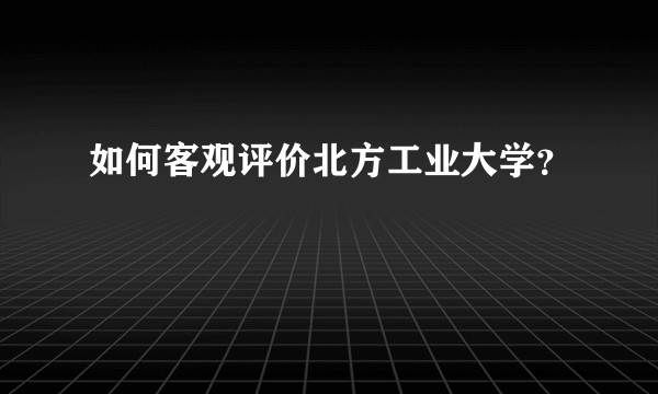 如何客观评价北方工业大学？