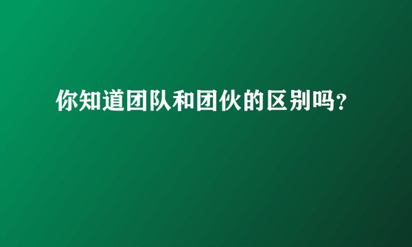 你知道团队和团伙的区别吗？