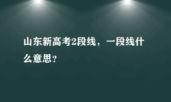山东新高考2段线，一段线什么意思？
