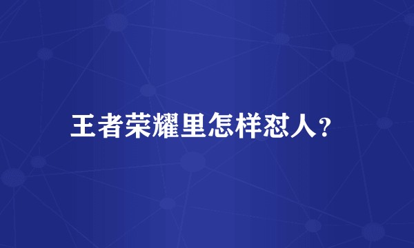 王者荣耀里怎样怼人？