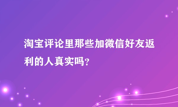 淘宝评论里那些加微信好友返利的人真实吗？