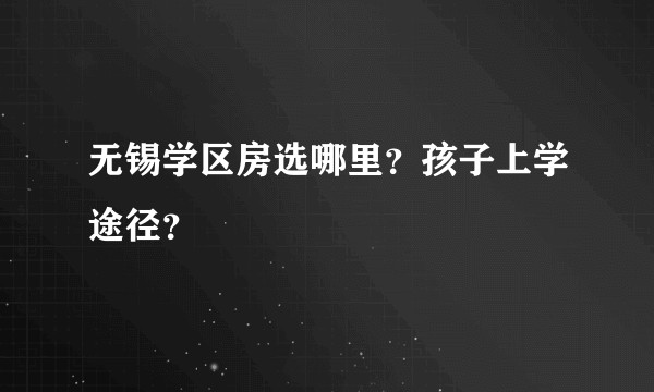 无锡学区房选哪里？孩子上学途径？