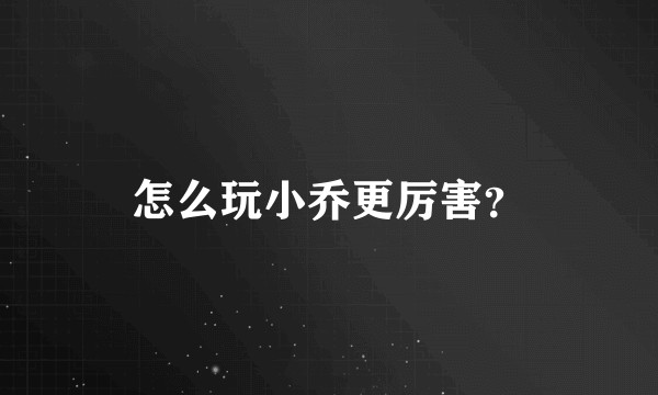 怎么玩小乔更厉害？