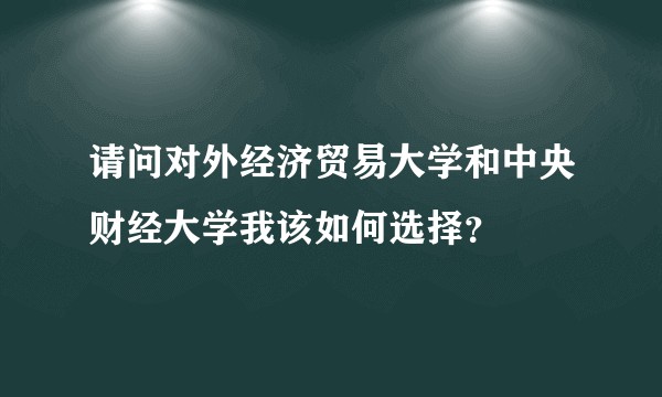 请问对外经济贸易大学和中央财经大学我该如何选择？