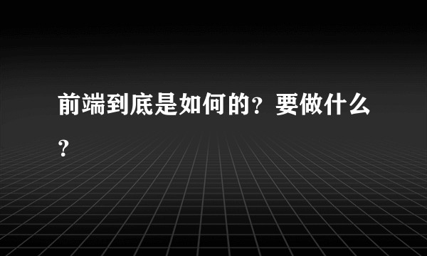 前端到底是如何的？要做什么？