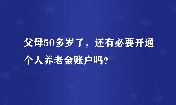 父母50多岁了，还有必要开通个人养老金账户吗？