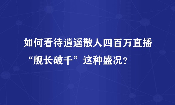 如何看待逍遥散人四百万直播“舰长破千”这种盛况？