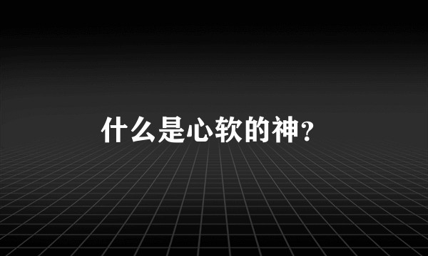 什么是心软的神？