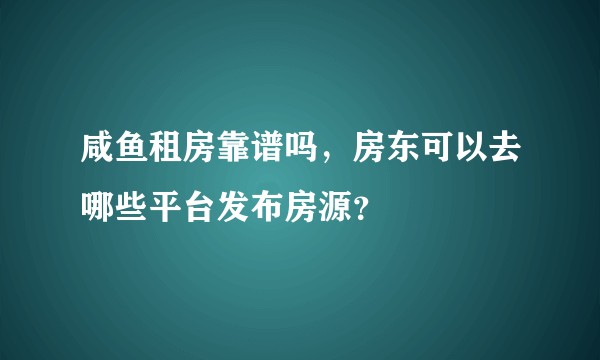 咸鱼租房靠谱吗，房东可以去哪些平台发布房源？
