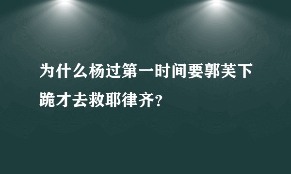 为什么杨过第一时间要郭芙下跪才去救耶律齐？