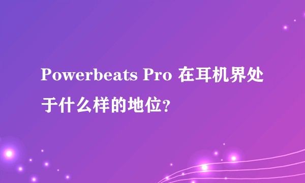 Powerbeats Pro 在耳机界处于什么样的地位？
