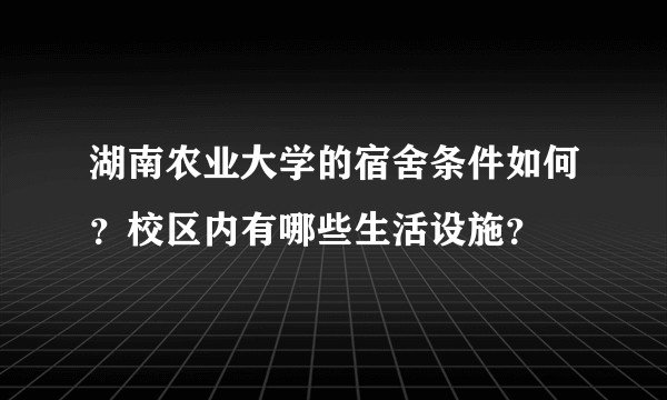 湖南农业大学的宿舍条件如何？校区内有哪些生活设施？