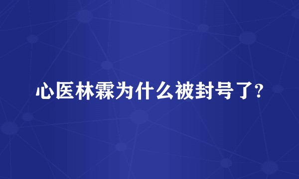 心医林霖为什么被封号了?
