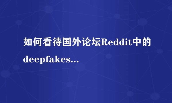 如何看待国外论坛Reddit中的deepfakes利用人工智能工具将好莱坞明星的脸换到色情演员身上？