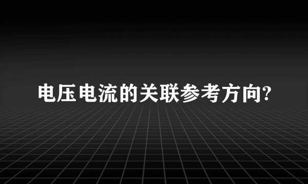 电压电流的关联参考方向?