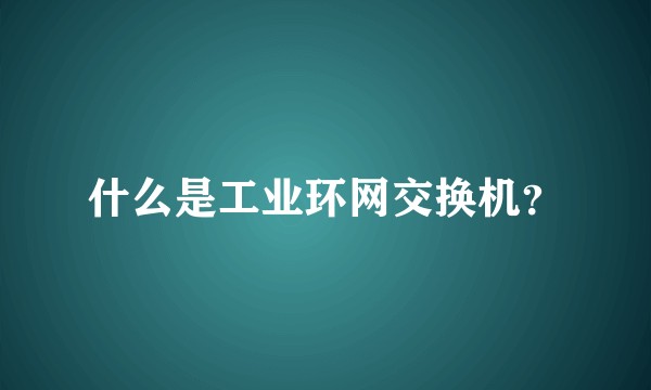 什么是工业环网交换机？