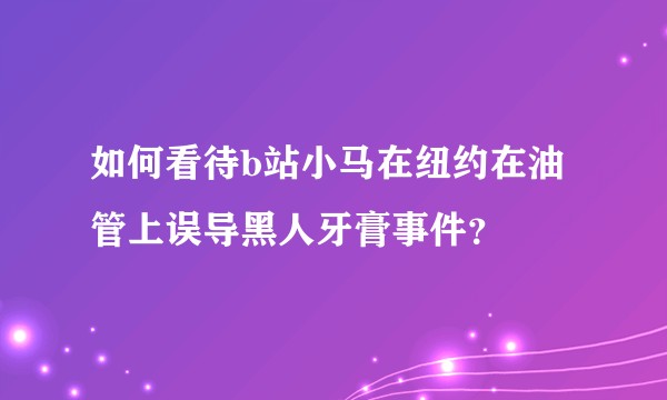 如何看待b站小马在纽约在油管上误导黑人牙膏事件？