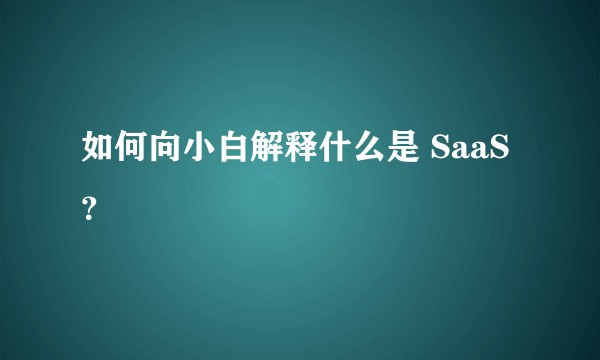 如何向小白解释什么是 SaaS？