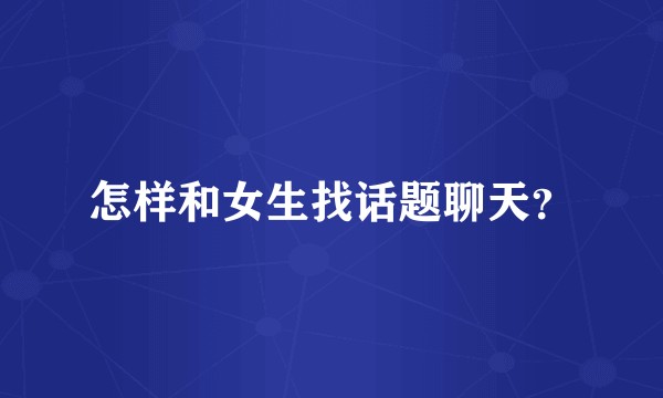 怎样和女生找话题聊天？