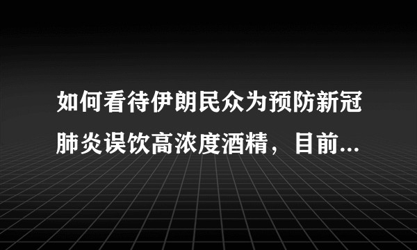 如何看待伊朗民众为预防新冠肺炎误饮高浓度酒精，目前已致 600 余人死亡，3000 余人中毒？