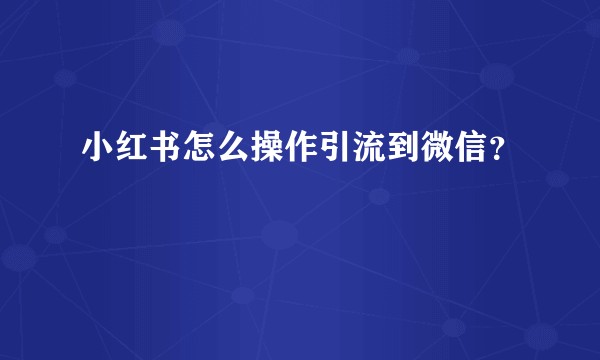 小红书怎么操作引流到微信？