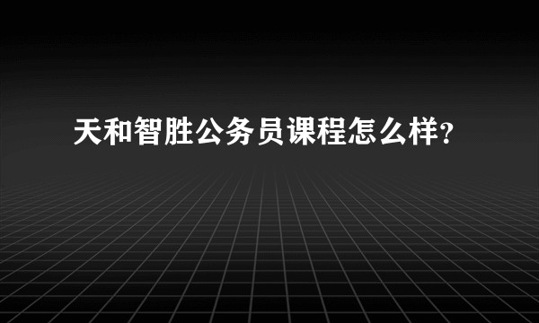 天和智胜公务员课程怎么样？