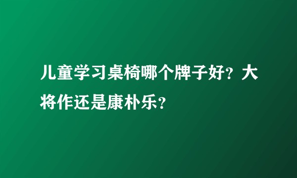 儿童学习桌椅哪个牌子好？大将作还是康朴乐？