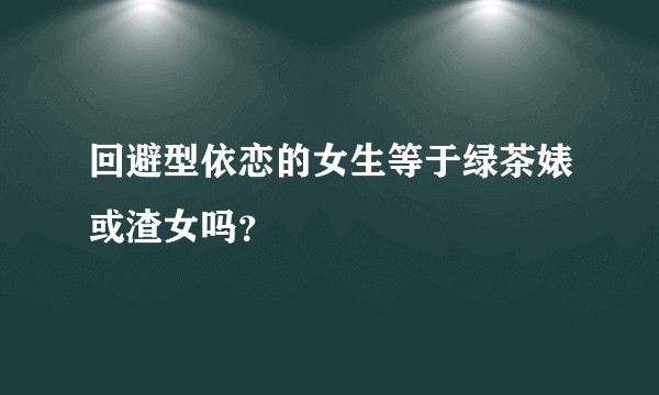 回避型依恋的女生等于绿茶婊或渣女吗？
