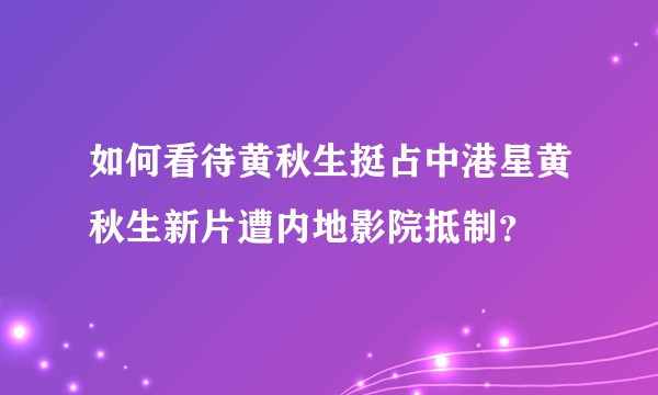 如何看待黄秋生挺占中港星黄秋生新片遭内地影院抵制？