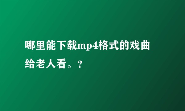 哪里能下载mp4格式的戏曲 给老人看。？