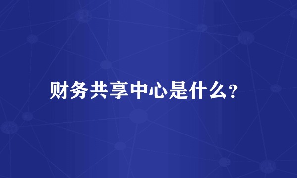 财务共享中心是什么?