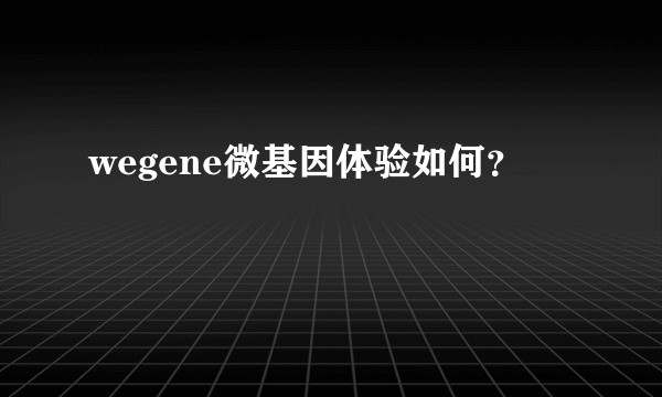 wegene微基因体验如何？