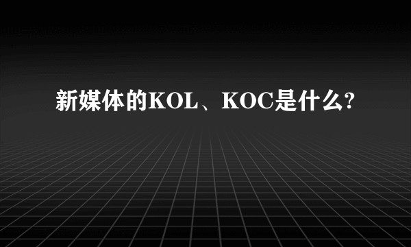 新媒体的KOL、KOC是什么?